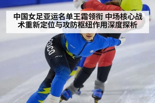 中国女足亚运名单王霜领衔 中场核心战术重新定位与攻防枢纽作用深度探析