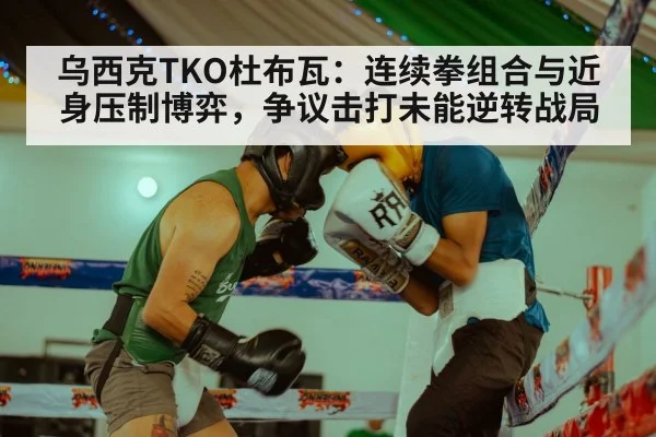 乌西克TKO杜布瓦：连续拳组合与近身压制博弈，争议击打未能逆转战局