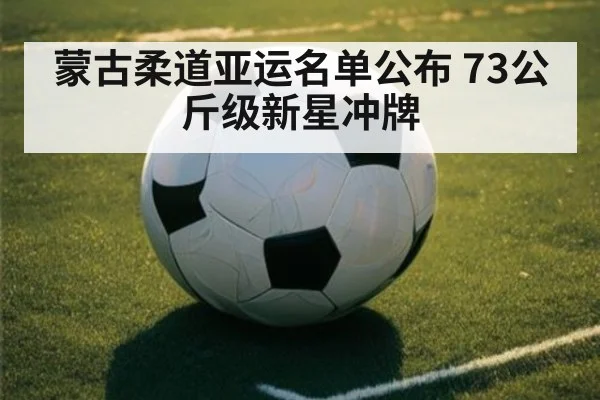 蒙古柔道亚运名单公布 73公斤级新星冲牌