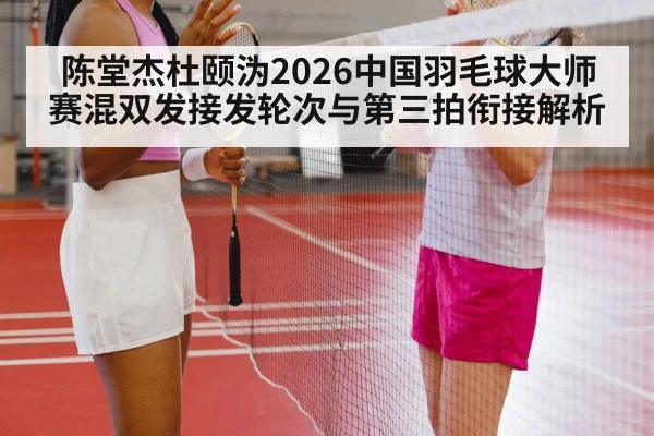 陈堂杰杜颐沩2026中国羽毛球大师赛混双发接发轮次与第三拍衔接解析