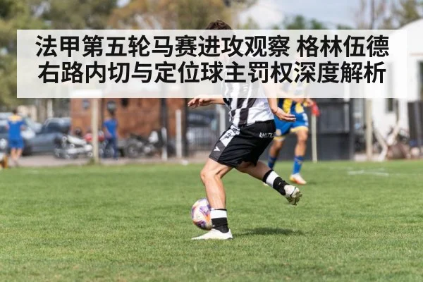法甲第五轮马赛进攻观察 格林伍德右路内切与定位球主罚权深度解析