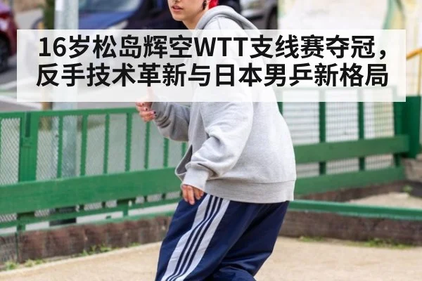 16岁松岛辉空WTT支线赛夺冠，反手技术革新与日本男乒新格局