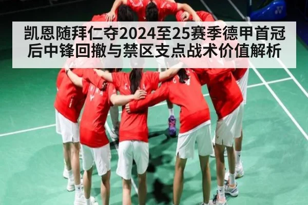 凯恩随拜仁夺2024至25赛季德甲首冠后中锋回撤与禁区支点战术价值解析